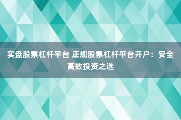 实盘股票杠杆平台 正规股票杠杆平台开户：安全高效投资之选