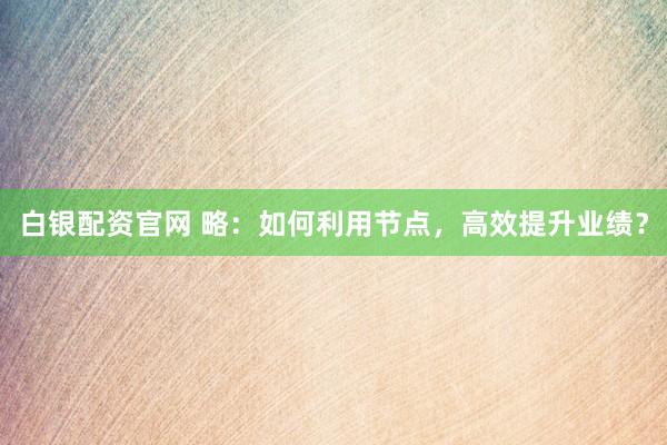 白银配资官网 略：如何利用节点，高效提升业绩？