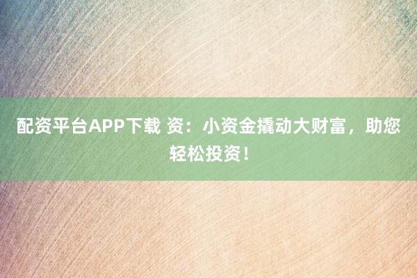 配资平台APP下载 资：小资金撬动大财富，助您轻松投资！