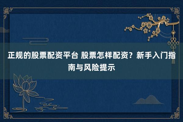 正规的股票配资平台 股票怎样配资？新手入门指南与风险提示