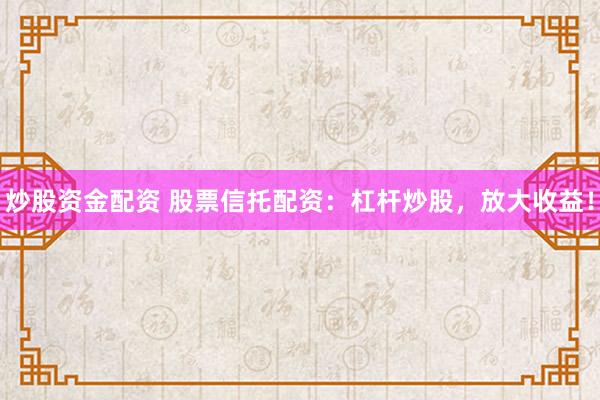 炒股资金配资 股票信托配资：杠杆炒股，放大收益！