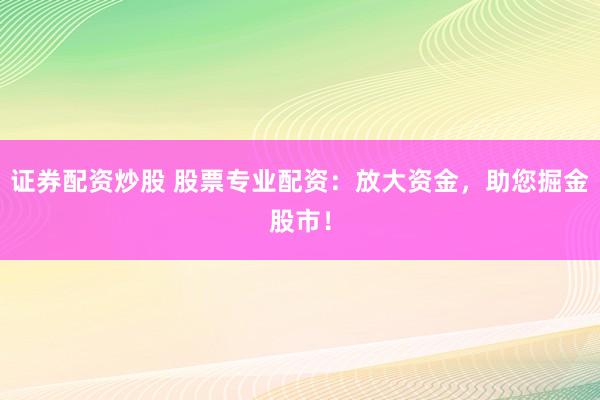 证券配资炒股 股票专业配资：放大资金，助您掘金股市！