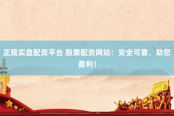 正规实盘配资平台 股票配资网站：安全可靠，助您盈利！