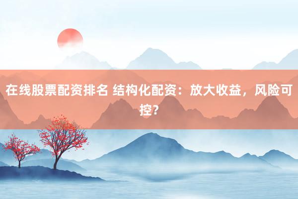 在线股票配资排名 结构化配资：放大收益，风险可控？