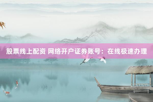股票线上配资 网络开户证券账号：在线极速办理