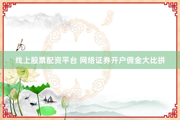 线上股票配资平台 网络证券开户佣金大比拼