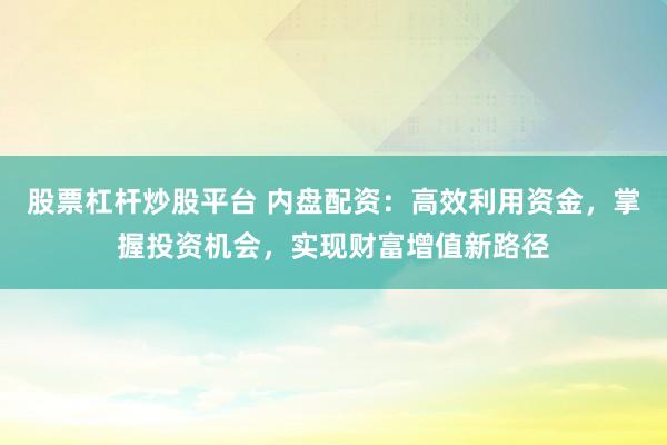 股票杠杆炒股平台 内盘配资：高效利用资金，掌握投资机会，实现财富增值新路径
