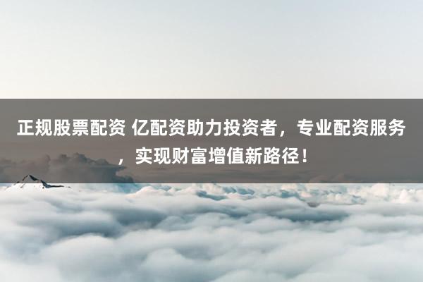 正规股票配资 亿配资助力投资者，专业配资服务，实现财富增值新路径！