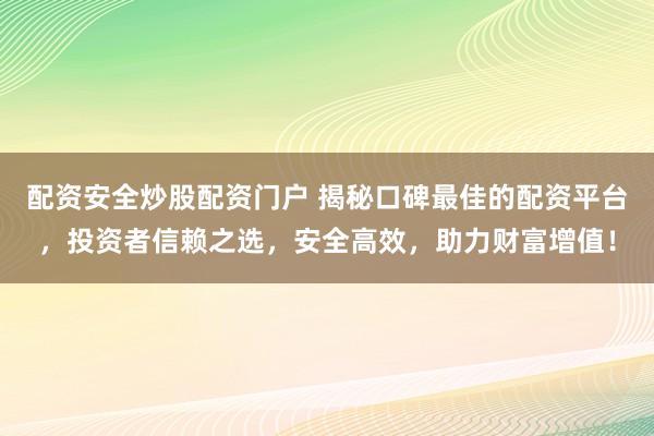 配资安全炒股配资门户 揭秘口碑最佳的配资平台，投资者信赖之选，安全高效，助力财富增值！