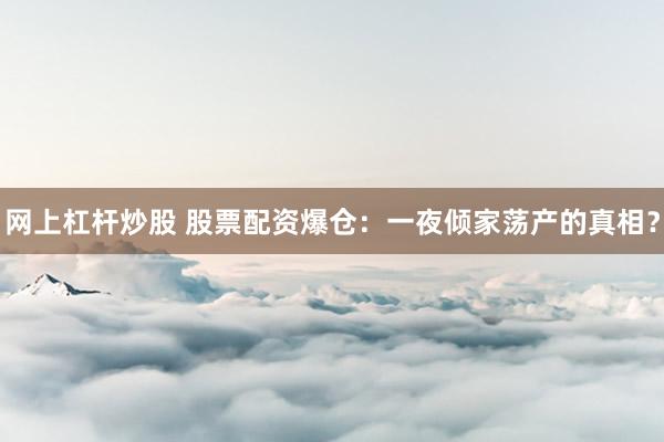 网上杠杆炒股 股票配资爆仓:一夜倾家荡产的真相?