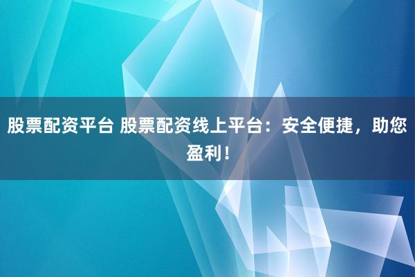 股票配资平台 股票配资线上平台：安全便捷，助您盈利！