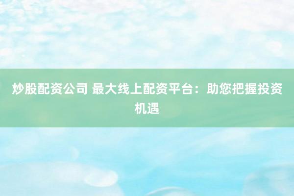 炒股配资公司 最大线上配资平台：助您把握投资机遇