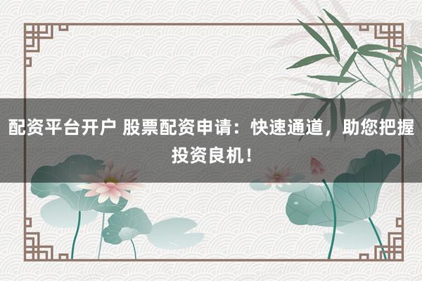 配资平台开户 股票配资申请：快速通道，助您把握投资良机！