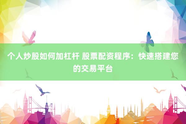 个人炒股如何加杠杆 股票配资程序：快速搭建您的交易平台