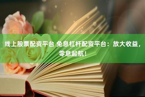 线上股票配资平台 免息杠杆配资平台：放大收益，零息起航！