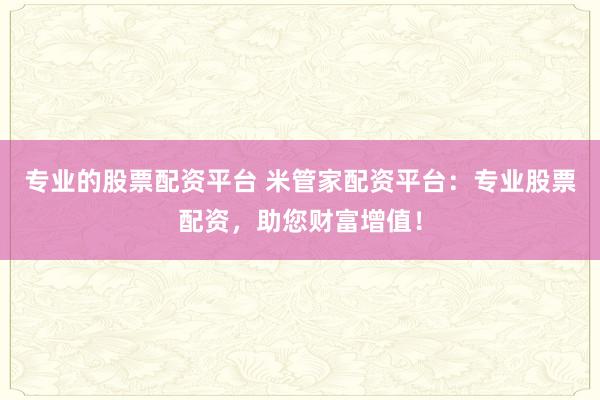 专业的股票配资平台 米管家配资平台：专业股票配资，助您财富增值！