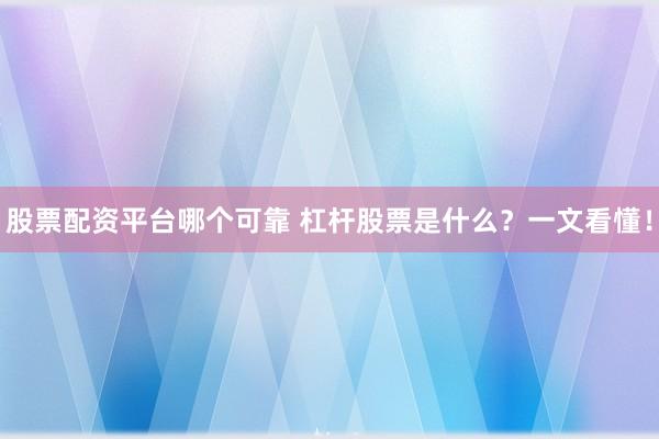 股票配资平台哪个可靠 杠杆股票是什么？一文看懂！