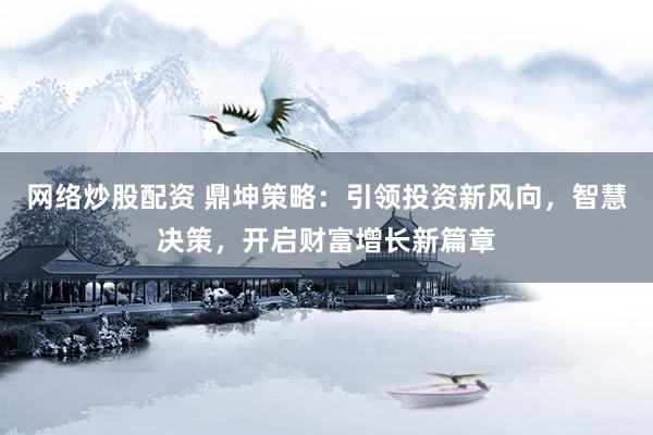 网络炒股配资 鼎坤策略：引领投资新风向，智慧决策，开启财富增长新篇章