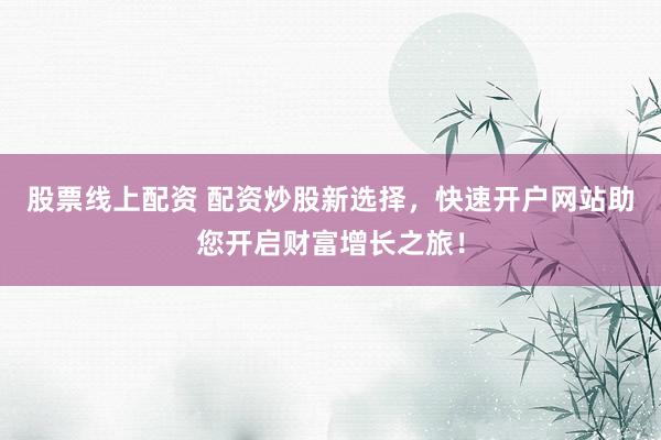 股票线上配资 配资炒股新选择，快速开户网站助您开启财富增长之旅！