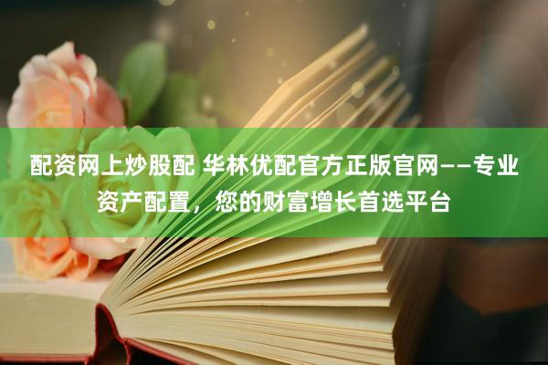 配资网上炒股配 华林优配官方正版官网——专业资产配置，您的财富增长首选平台