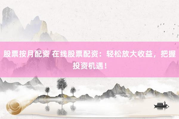 股票按月配资 在线股票配资：轻松放大收益，把握投资机遇！
