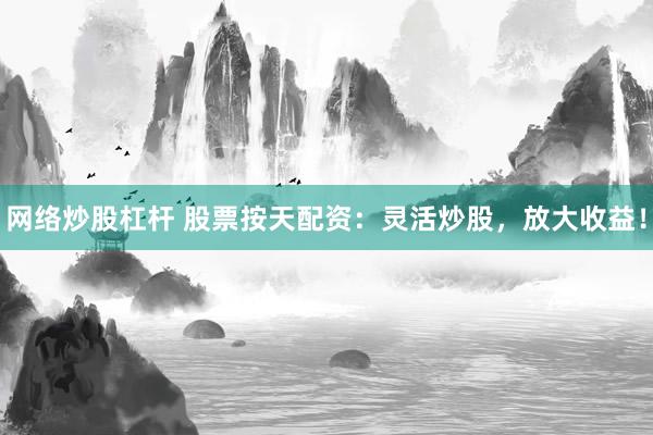 网络炒股杠杆 股票按天配资：灵活炒股，放大收益！