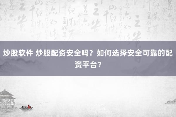 炒股软件 炒股配资安全吗？如何选择安全可靠的配资平台？