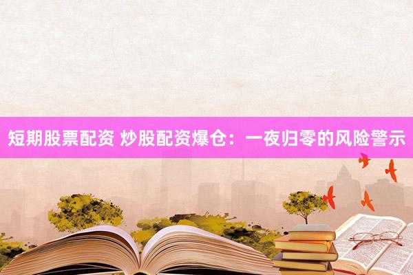 短期股票配资 炒股配资爆仓：一夜归零的风险警示