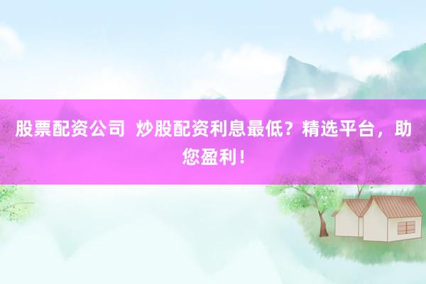 股票配资公司  炒股配资利息最低？精选平台，助您盈利！
