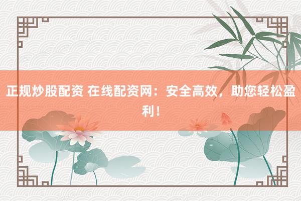 正规炒股配资 在线配资网：安全高效，助您轻松盈利！
