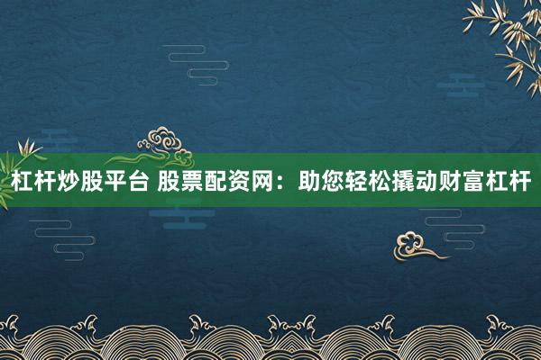 杠杆炒股平台 股票配资网：助您轻松撬动财富杠杆