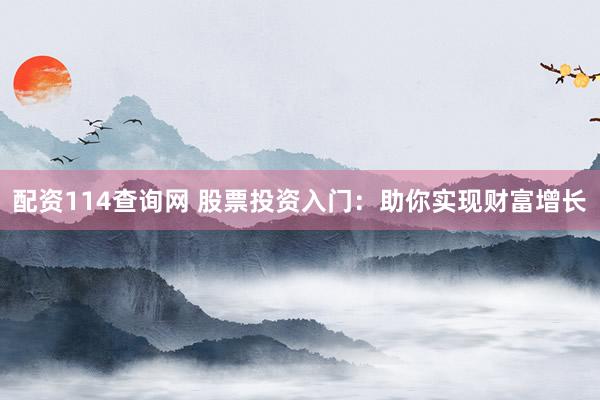 配资114查询网 股票投资入门：助你实现财富增长