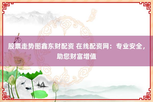 股票走势图鑫东财配资 在线配资网：专业安全，助您财富增值