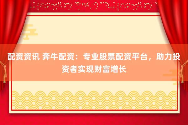 配资资讯 奔牛配资：专业股票配资平台，助力投资者实现财富增长
