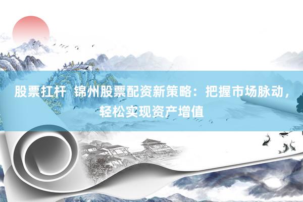 股票扛杆  锦州股票配资新策略：把握市场脉动，轻松实现资产增值