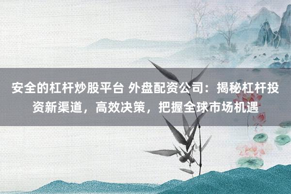 安全的杠杆炒股平台 外盘配资公司：揭秘杠杆投资新渠道，高效决策，把握全球市场机遇