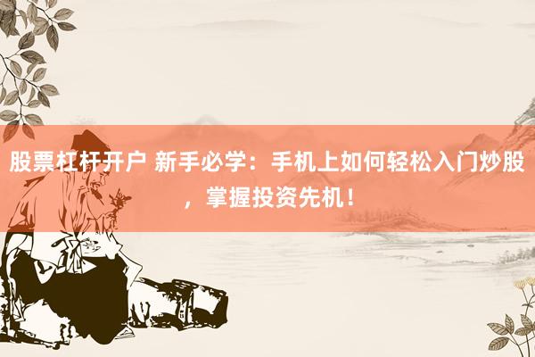 股票杠杆开户 新手必学：手机上如何轻松入门炒股，掌握投资先机！
