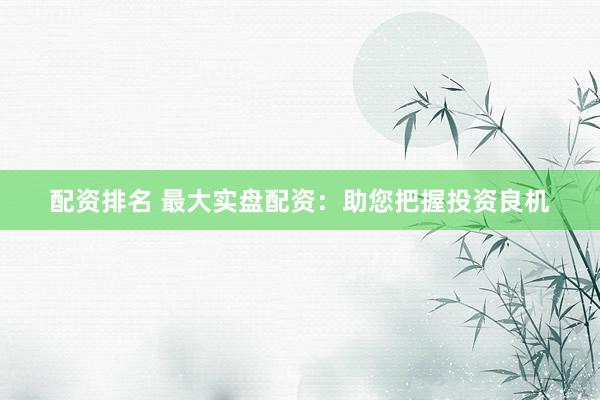 配资排名 最大实盘配资：助您把握投资良机