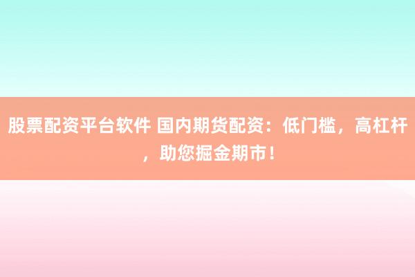 股票配资平台软件 国内期货配资：低门槛，高杠杆，助您掘金期市！