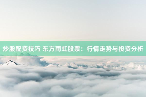 炒股配资技巧 东方雨虹股票：行情走势与投资分析