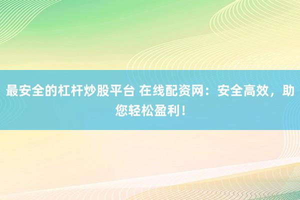 最安全的杠杆炒股平台 在线配资网：安全高效，助您轻松盈利！