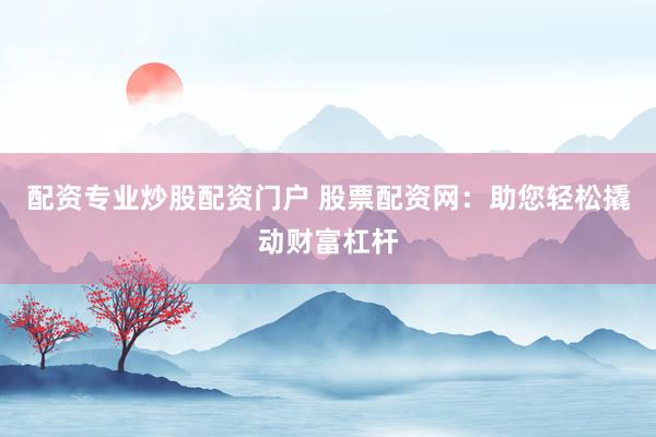 配资专业炒股配资门户 股票配资网：助您轻松撬动财富杠杆