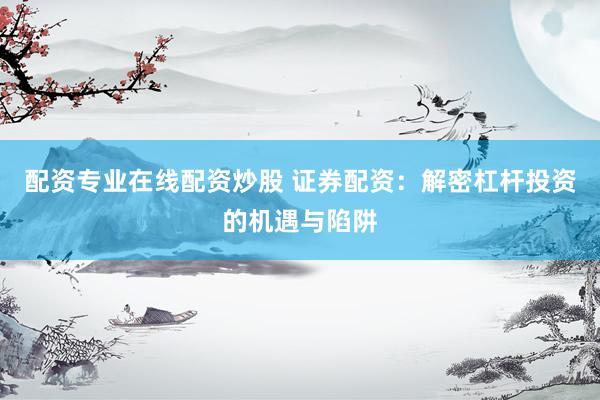 配资专业在线配资炒股 证券配资：解密杠杆投资的机遇与陷阱