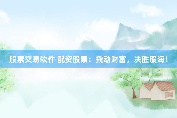 股票交易软件 配资股票：撬动财富，决胜股海！