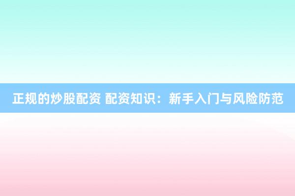 正规的炒股配资 配资知识：新手入门与风险防范