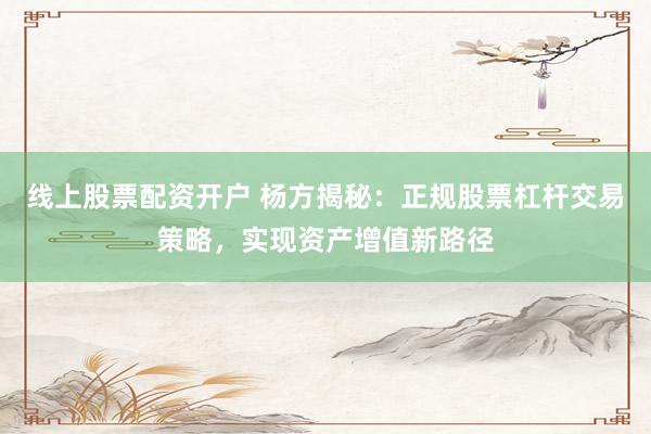 线上股票配资开户 杨方揭秘：正规股票杠杆交易策略，实现资产增值新路径