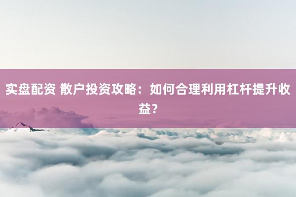 实盘配资 散户投资攻略：如何合理利用杠杆提升收益？
