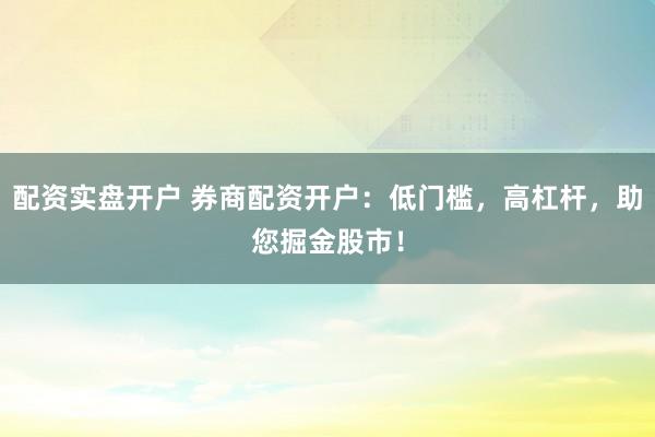 配资实盘开户 券商配资开户：低门槛，高杠杆，助您掘金股市！