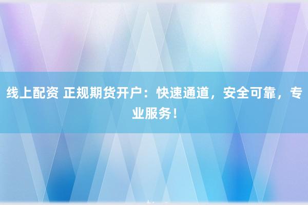线上配资 正规期货开户：快速通道，安全可靠，专业服务！
