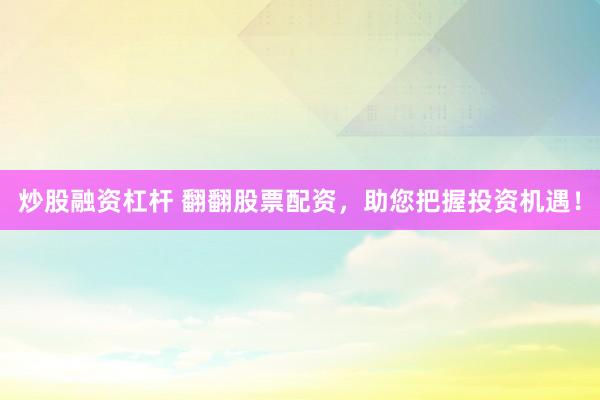 炒股融资杠杆 翻翻股票配资，助您把握投资机遇！